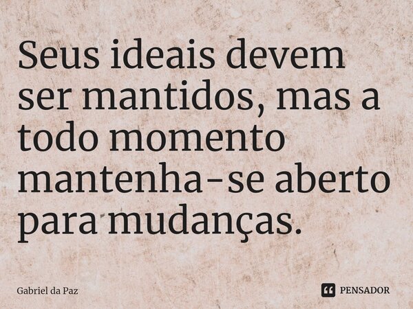 ⁠Seus ideais devem ser mantidos, mas a todo momento mantenha-se aberto para mudanças.... Frase de Gabriel da Paz.
