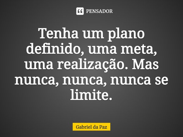Tenha um plano definido, uma meta, uma realização. Mas nunca, nunca, nunca se limite.... Frase de Gabriel da Paz.