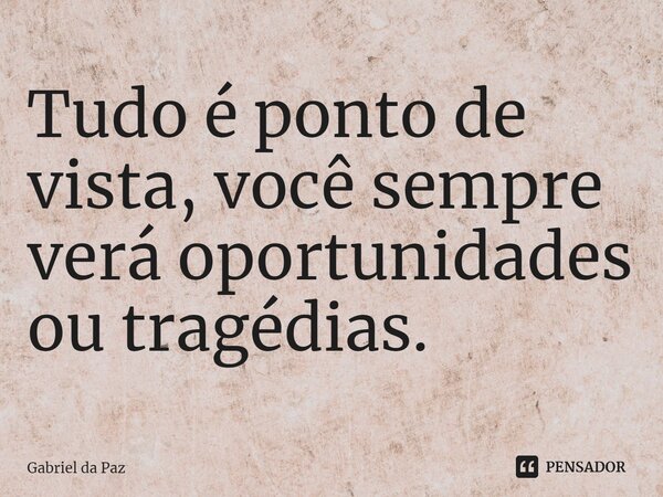 ⁠Tudo é ponto de vista, você sempre verá oportunidades ou tragédias.... Frase de Gabriel da Paz.