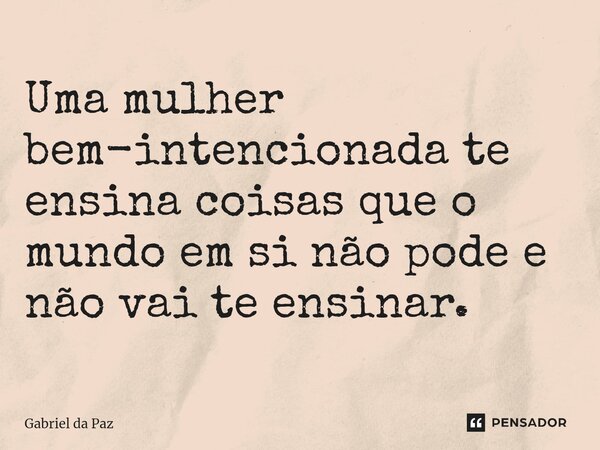 Uma mulher bem-intencionada te ensina coisas que o mundo em si não pode e não vai te ensinar.... Frase de Gabriel da Paz.