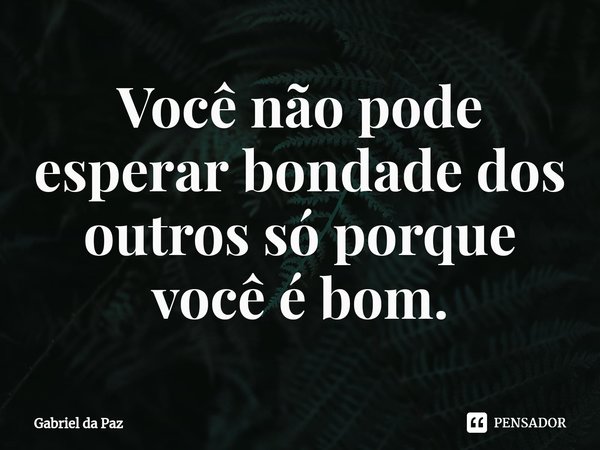 Você não pode esperar bondade dos outros só porque você é bom.⁠... Frase de Gabriel da Paz.