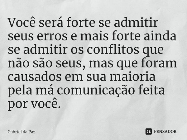 Você será forte se admitir seus erros e mais forte ainda se admitir os conflitos que não são seus, mas que foram causados em sua maioria pela má comunicação fei... Frase de Gabriel da Paz.