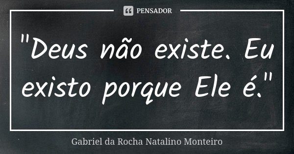 "Deus não existe. Eu existo porque Ele é."... Frase de Gabriel da Rocha Natalino Monteiro.
