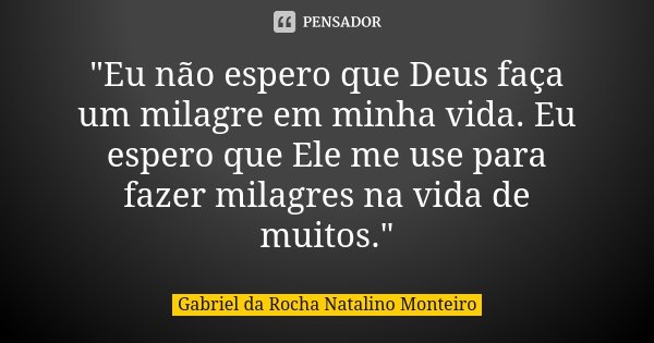"Eu não espero que Deus faça um milagre em minha vida. Eu espero que Ele me use para fazer milagres na vida de muitos."... Frase de Gabriel da Rocha Natalino Monteiro.