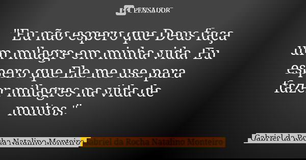 "Eu não espero que Deus faça um milagre em minha vida. Eu espero que Ele me use para fazer milagres na vida de muitos."... Frase de Gabriel da Rocha Natalino Monteiro.