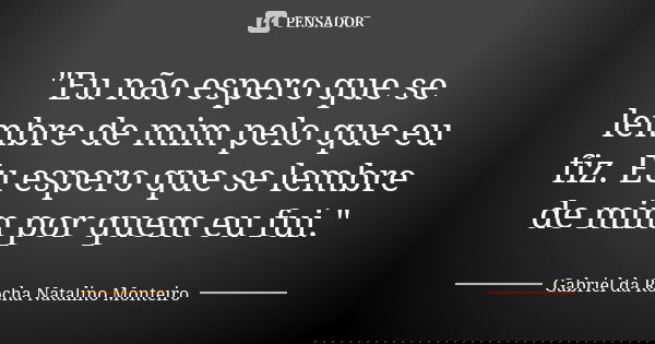 "Eu não espero que se lembre de mim pelo que eu fiz. Eu espero que se lembre de mim por quem eu fui."... Frase de Gabriel da Rocha Natalino Monteiro.