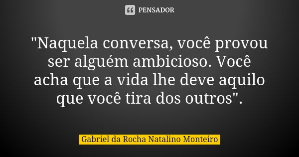 "Naquela conversa, você provou ser alguém ambicioso. Você acha que a vida lhe deve aquilo que você tira dos outros".... Frase de Gabriel da Rocha Natalino Monteiro.