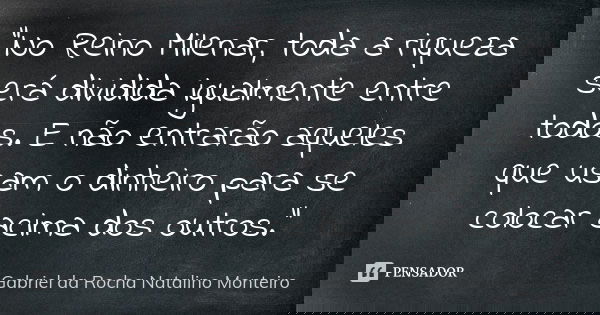 "No Reino Milenar, toda a riqueza será dividida igualmente entre todos. E não entrarão aqueles que usam o dinheiro para se colocar acima dos outros."... Frase de Gabriel da Rocha Natalino Monteiro.