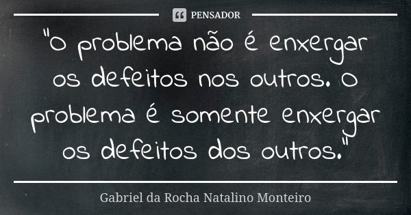 "O problema não é enxergar os defeitos nos outros. O problema é somente enxergar os defeitos dos outros."... Frase de Gabriel da Rocha Natalino Monteiro.