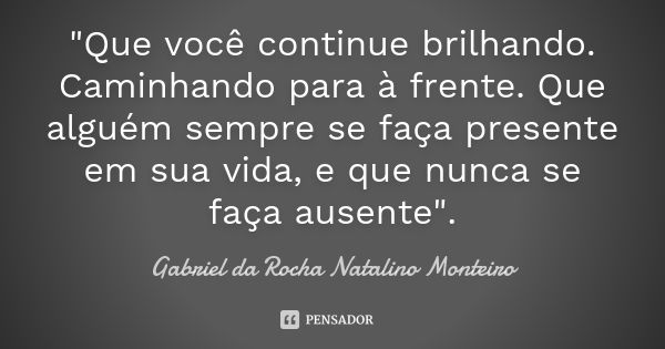 "Que você continue brilhando. Caminhando para à frente. Que alguém sempre se faça presente em sua vida, e que nunca se faça ausente".... Frase de Gabriel da Rocha Natalino Monteiro.