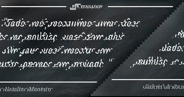 "Todos nós possuímos uma face. Mas na política, você tem dois lados. Um que você mostra em público, e outro apenas em privado."... Frase de Gabriel da Rocha Natalino Monteiro.