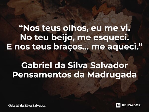 ⁠“Nos teus olhos, eu me vi. No teu beijo, me esqueci. E nos teus braços… me aqueci.” Gabriel da Silva Salvador Pensamentos da Madrugada... Frase de Gabriel da Silva Salvador.