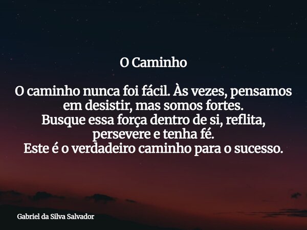 O Caminho O caminho nunca foi fácil. Às vezes, pensamos em desistir, mas somos fortes. Busque essa força dentro de si, reflita, persevere e tenha fé. Este é o v... Frase de Gabriel da Silva Salvador.