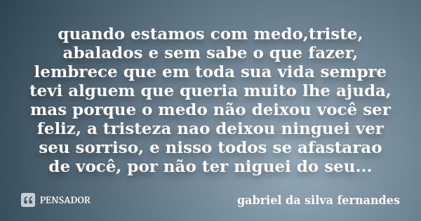 quando estamos com medo,triste, abalados e sem sabe o que fazer, lembrece que em toda sua vida sempre tevi alguem que queria muito lhe ajuda, mas porque o medo ... Frase de gabriel da silva fernandes.