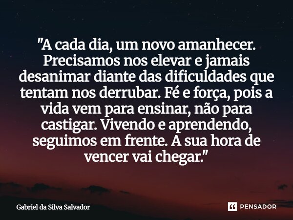 ⁠"A cada dia, um novo amanhecer. Precisamos nos elevar e jamais desanimar diante das dificuldades que tentam nos derrubar. Fé e força, pois a vida vem para... Frase de Gabriel da Silva Salvador.