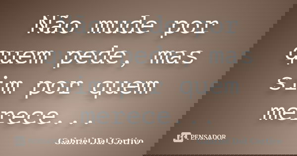 Não mude por quem pede, mas sim por quem merece...... Frase de Gabriel Dal Cortivo.