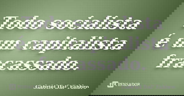 Todo socialista é um capitalista fracassado.... Frase de Gabriel Dal' Fabbro.