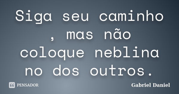 Siga seu caminho , mas não coloque neblina no dos outros.... Frase de Gabriel Daniel.