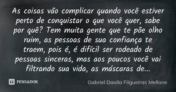 As coisas vão complicar quando você estiver perto de conquistar o que você quer, sabe por quê? Tem muita gente que te põe olho ruim, as pessoas de sua confiança... Frase de Gabriel Davila Filgueiras Mellone.