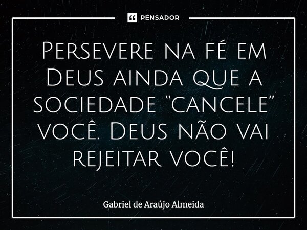 ⁠Persevere na fé em Deus ainda que a sociedade “cancele” você. Deus não vai rejeitar você!... Frase de Gabriel de Araújo Almeida.