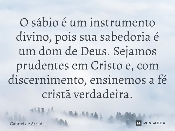 ⁠O sábio é um instrumento divino, pois sua sabedoria é um dom de Deus. Sejamos prudentes em Cristo e, com discernimento, ensinemos a fé cristã verdadeira.... Frase de Gabriel de Arruda.