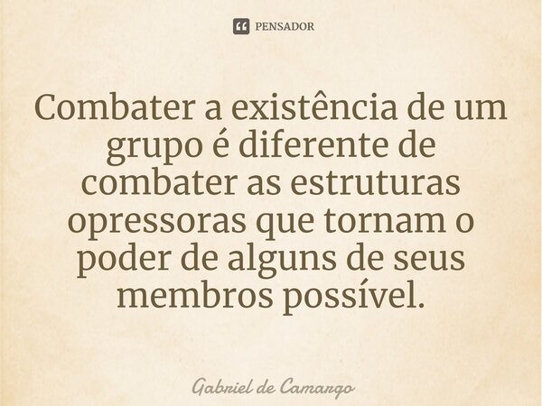 ⁠Combater a existência de um grupo é diferente de combater as estruturas opressoras que tornam o poder de alguns de seus membros possível.... Frase de Gabriel de Camargo.