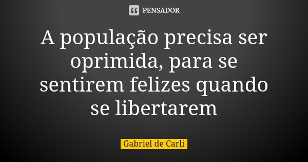 A população precisa ser oprimida, para se sentirem felizes quando se libertarem... Frase de Gabriel de Carli.