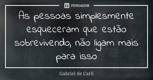 As pessoas simplesmente esqueceram que estão sobrevivendo, não ligam mais para isso... Frase de Gabriel de Carli.