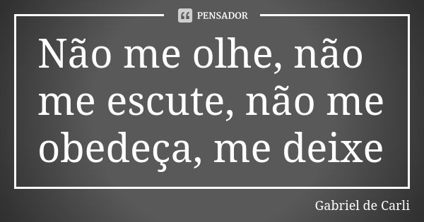 Não me olhe, não me escute, não me obedeça, me deixe... Frase de Gabriel de Carli.