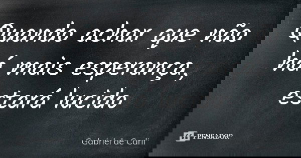 Quando achar que não há mais esperança, estará lucido... Frase de Gabriel de Carli.