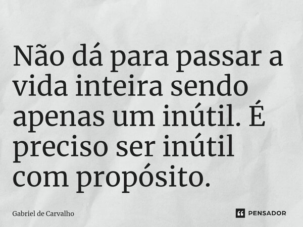 ⁠Não dá para passar a vida inteira sendo apenas um inútil. É preciso ser inútil com propósito.... Frase de Gabriel de Carvalho.