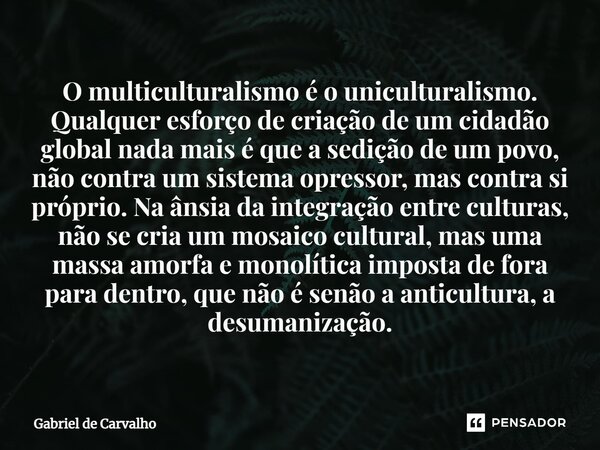 ⁠O multiculturalismo é o uniculturalismo. Qualquer esforço de criação de um cidadão global nada mais é que a sedição de um povo, não contra um sistema opressor,... Frase de Gabriel de Carvalho.