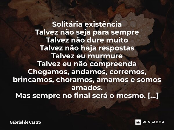 Solitária existência ⁠Talvez não seja para sempre Talvez não dure muito Talvez não haja respostas Talvez eu murmure Talvez eu não compreenda Chegamos, andamos, ... Frase de Gabriel de Castro.