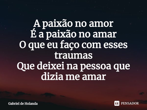 ⁠A paixão no amor É a paixão no amar O que eu faço com esses traumas Que deixei na pessoa que dizia me amar... Frase de Gabriel de Holanda.