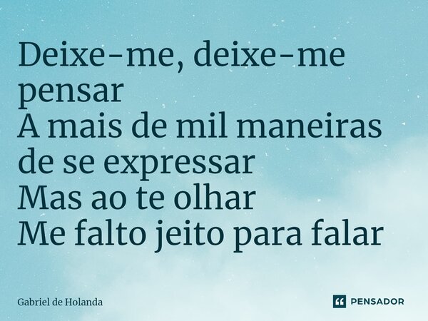 Deixe-me, deixe-me pensar ⁠A mais de mil maneiras de se expressar Mas ao te olhar Me falto jeito para falar... Frase de Gabriel de Holanda.