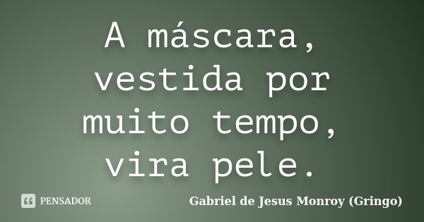 A máscara, vestida por muito tempo, vira pele.... Frase de Gabriel de Jesus Monroy (Gringo).