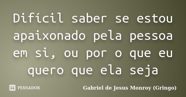 Difícil saber se estou apaixonado pela pessoa em si, ou por o que eu quero que ela seja... Frase de Gabriel de Jesus Monroy (Gringo).