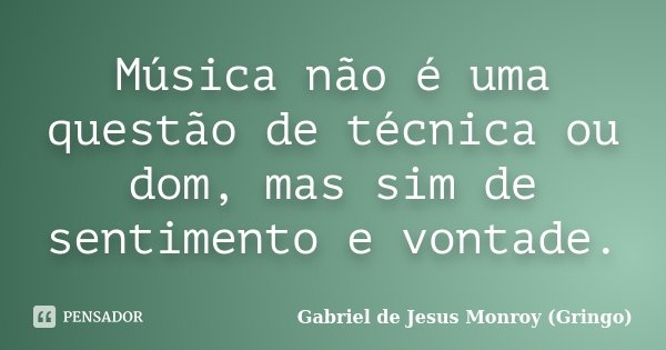 Música não é uma questão de técnica ou dom, mas sim de sentimento e vontade.... Frase de Gabriel de Jesus Monroy (Gringo).