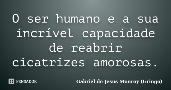 O ser humano e a sua incrível capacidade de reabrir cicatrizes amorosas.... Frase de Gabriel de Jesus Monroy (Gringo).