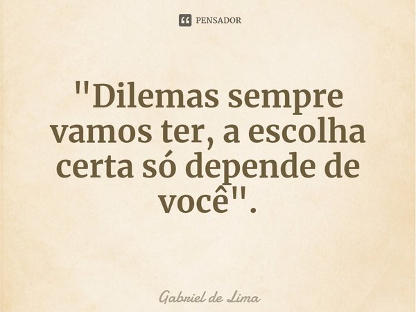 ⁠"Dilemas sempre vamos ter, a escolha certa só depende de você".... Frase de Gabriel de Lima.