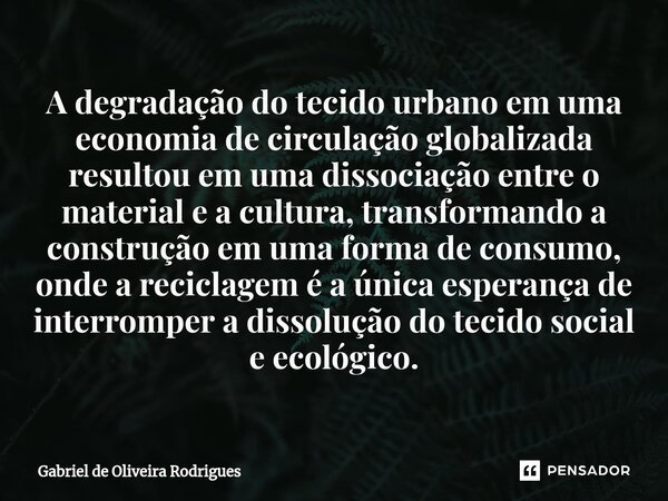 ⁠A degradação do tecido urbano em uma economia de circulação globalizada resultou em uma dissociação entre o material e a cultura, transformando a construção em... Frase de Gabriel de Oliveira Rodrigues.