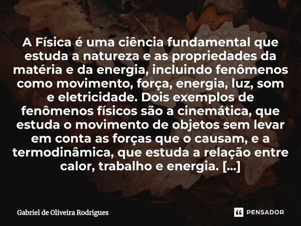 ⁠A Física é uma ciência fundamental que estuda a natureza e as propriedades da matéria e da energia, incluindo fenômenos como movimento, força, energia, luz, so... Frase de Gabriel de Oliveira Rodrigues.