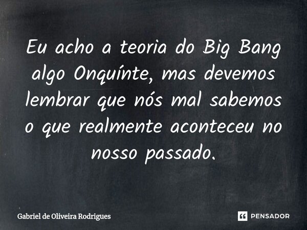 ⁠Eu acho a teoria do Big Bang algo Onquínte, mas devemos lembrar que nós mal sabemos o que realmente aconteceu no nosso passado.... Frase de Gabriel de Oliveira Rodrigues.