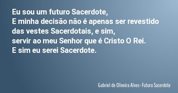 Eu sou um futuro Sacerdote, E minha decisão não é apenas ser revestido das vestes Sacerdotais, e sim, servir ao meu Senhor que é Cristo O Rei. E sim eu serei Sa... Frase de Gabriel de Oliveira Alves- Futuro Sacerdote.