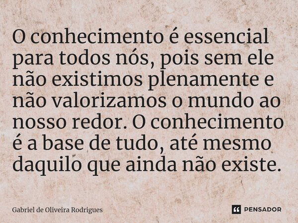 ⁠O conhecimento é essencial para todos nós, pois sem ele não existimos plenamente e não valorizamos o mundo ao nosso redor. O conhecimento é a base de tudo, até... Frase de Gabriel de Oliveira Rodrigues.