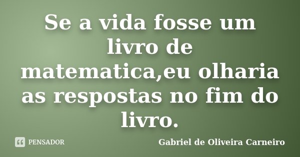 Se a vida fosse um livro de matematica,eu olharia as respostas no fim do livro.... Frase de Gabriel de Oliveira Carneiro.