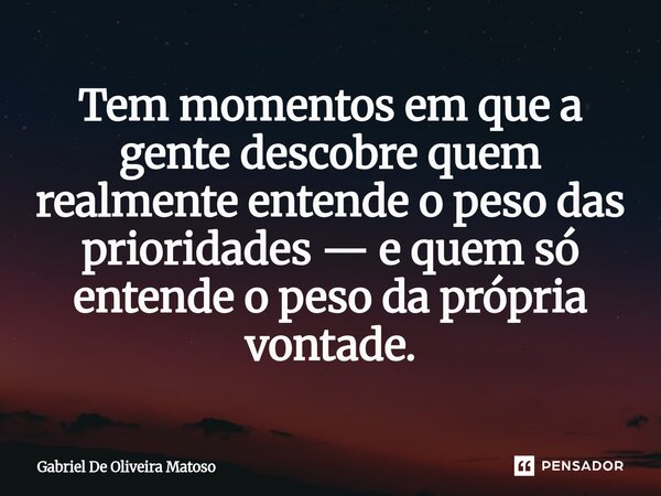 ⁠Tem momentos em que a gente descobre quem realmente entende o peso das prioridades — e quem só entende o peso da própria vontade.... Frase de Gabriel De Oliveira Matoso.
