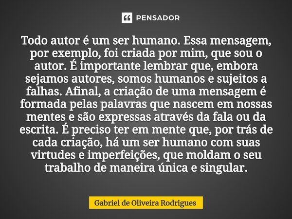 ⁠Todo autor é um ser humano. Essa mensagem, por exemplo, foi criada por mim, que sou o autor. É importante lembrar que, embora sejamos autores, somos humanos e ... Frase de Gabriel de Oliveira Rodrigues.