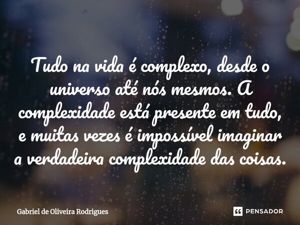 ⁠Tudo na vida é complexo, desde o universo até nós mesmos. A complexidade está presente em tudo, e muitas vezes é impossível imaginar a verdadeira complexidade ... Frase de Gabriel de Oliveira Rodrigues.