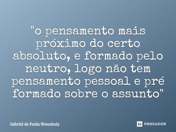 "⁠o pensamento mais próximo do certo absoluto, e formado pelo neutro, logo não tem pensamento pessoal e pré formado sobre o assunto"... Frase de Gabriel de Paula Wennholz.